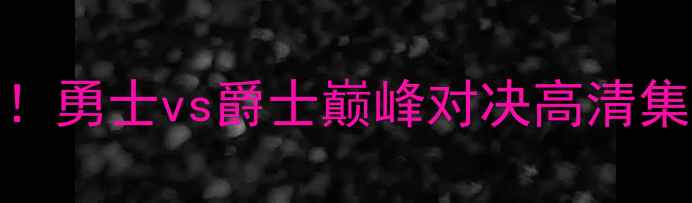 图片 🔥库里狂砍40+！勇士vs爵士巅峰对决高清集锦+赛后深度🔥