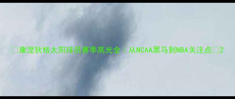 图片 🔥康涅狄格太阳球员赛季高光全｜从NCAA黑马到NBA关注点💥2