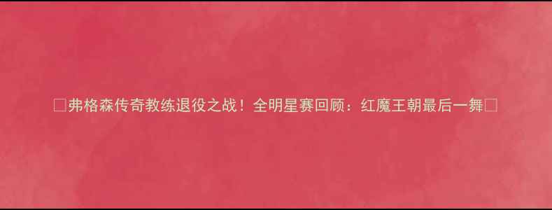 图片 🔥弗格森传奇教练退役之战！全明星赛回顾：红魔王朝最后一舞🔥