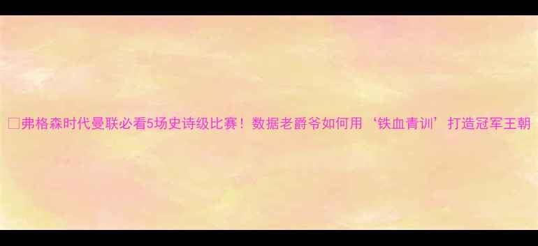 图片 🔥弗格森时代曼联必看5场史诗级比赛！数据老爵爷如何用‘铁血青训’打造冠军王朝