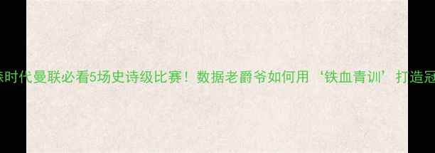 图片 🔥弗格森时代曼联必看5场史诗级比赛！数据老爵爷如何用‘铁血青训’打造冠军王朝1