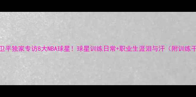 图片 🔥张卫平独家专访8大NBA球星！球星训练日常+职业生涯泪与汗（附训练干货）