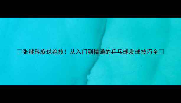 图片 🔥张继科旋球绝技！从入门到精通的乒乓球发球技巧全🔥