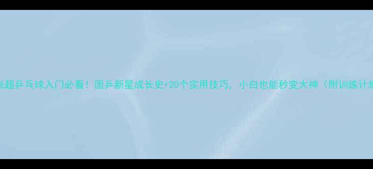 图片 🔥张超乒乓球入门必看！国乒新星成长史+20个实用技巧，小白也能秒变大神（附训练计划）