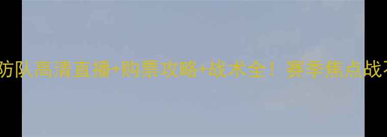 图片 🔥归仁VS海防队高清直播+购票攻略+战术全！赛季焦点战不容错过🔥1