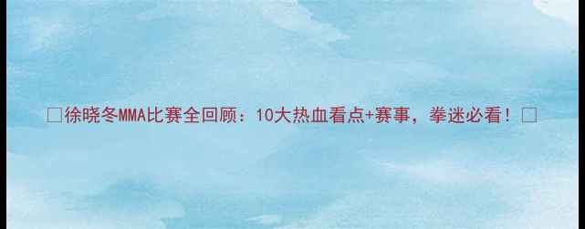 图片 🔥徐晓冬MMA比赛全回顾：10大热血看点+赛事，拳迷必看！🔥