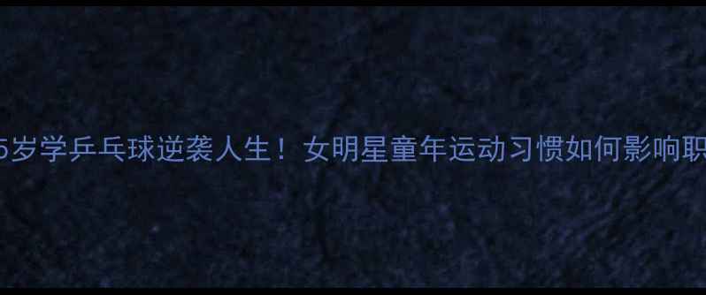 图片 🔥徐静蕾5岁学乒乓球逆袭人生！女明星童年运动习惯如何影响职业发展🔥
