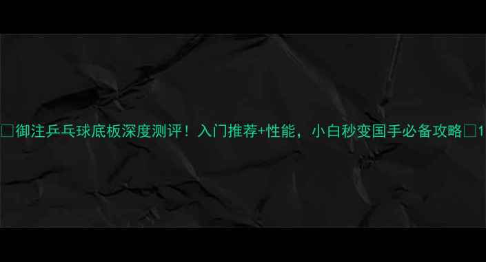 图片 🔥御注乒乓球底板深度测评！入门推荐+性能，小白秒变国手必备攻略✨1