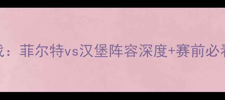 图片 🔥德乙焦点战：菲尔特vs汉堡阵容深度+赛前必看战术分析🔥