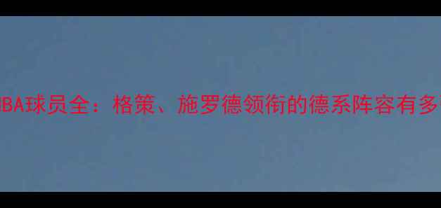 图片 🔥德国NBA球员全：格策、施罗德领衔的德系阵容有多强？🏀1