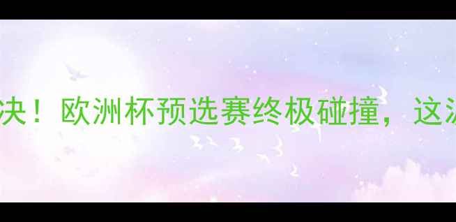 图片 🔥德国VS巴西巅峰对决！欧洲杯预选赛终极碰撞，这波操作够不够燃？💥1