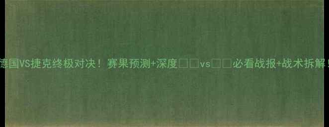 图片 🔥德国VS捷克终极对决！赛果预测+深度🇩🇪vs🇨🇿必看战报+战术拆解！2