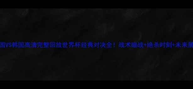 图片 🔥德国VS韩国高清完整回放世界杯经典对决全！战术暗战+绝杀时刻+未来展望🏆