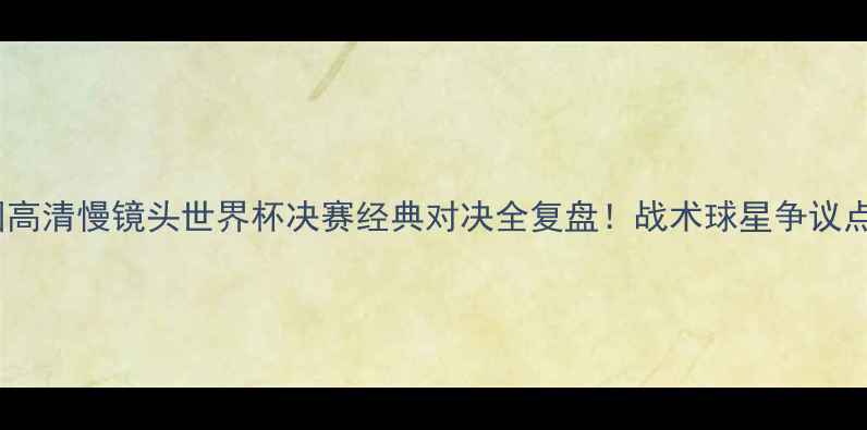 图片 🔥德国vs法国高清慢镜头世界杯决赛经典对决全复盘！战术球星争议点一次说清🏆1
