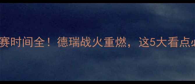 图片 🔥德国vs瑞典比赛时间全！德瑞战火重燃，这5大看点必须提前知道！2