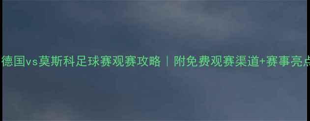 图片 🔥德国vs莫斯科足球赛观赛攻略｜附免费观赛渠道+赛事亮点1