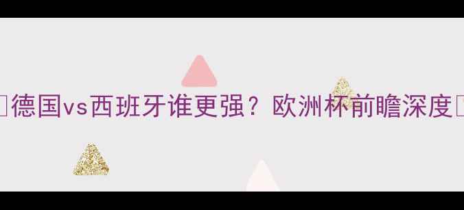 图片 🔥德国vs西班牙谁更强？欧洲杯前瞻深度🔥