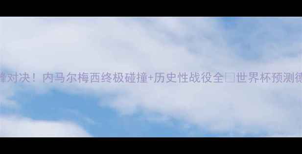 图片 🔥德国vs阿根廷巅峰对决！内马尔梅西终极碰撞+历史性战役全🔥世界杯预测德国战车阿根廷铁血