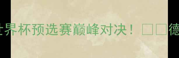 图片 🔥德国vs韩国高清直播+深度世界杯预选赛巅峰对决！⚽️德国3-1韩国全场战报+战术复盘