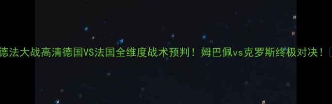图片 🔥德法大战高清德国VS法国全维度战术预判！姆巴佩vs克罗斯终极对决！🔥1