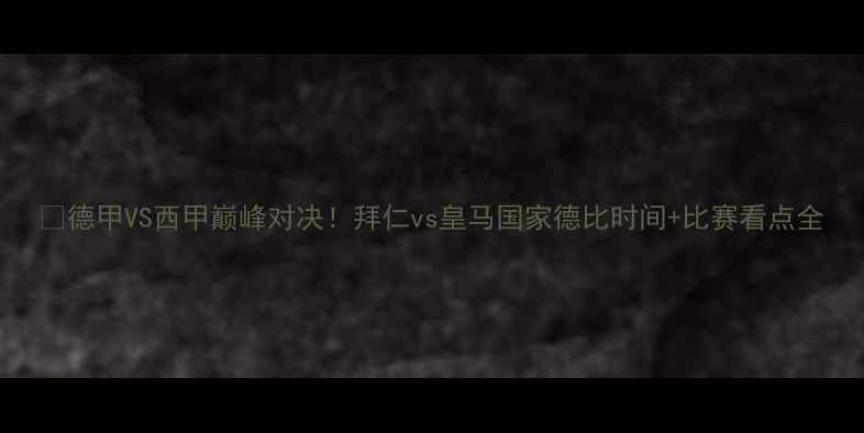 图片 🔥德甲VS西甲巅峰对决！拜仁vs皇马国家德比时间+比赛看点全