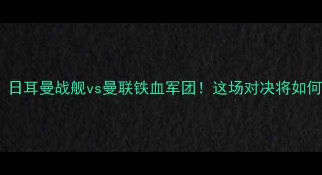 图片 🔥德甲劲旅VS英超豪门：日耳曼战舰vs曼联铁血军团！这场对决将如何改写欧洲足坛格局？🔥2