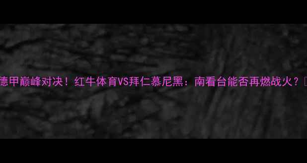 图片 🔥德甲巅峰对决！红牛体育VS拜仁慕尼黑：南看台能否再燃战火？🔥1