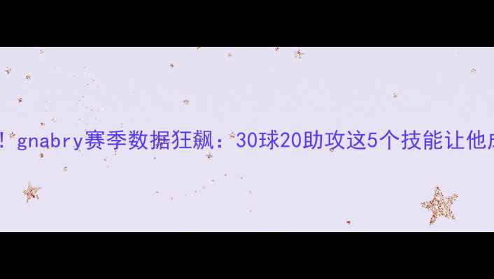 图片 🔥德甲新晋巨星！gnabry赛季数据狂飙：30球20助攻这5个技能让他成为拜仁核心✨1