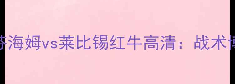 图片 🔥德甲焦点战！霍芬海姆vs莱比锡红牛高清：战术博弈与争冠悬念全🔥