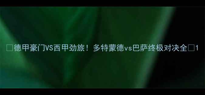 图片 🔥德甲豪门VS西甲劲旅！多特蒙德vs巴萨终极对决全💥1