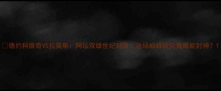 图片 🔥德约科维奇VS拉莫斯：网坛双雄世纪对决！这场巅峰战究竟谁能封神？1