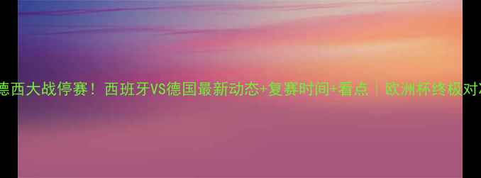 图片 🔥德西大战停赛！西班牙VS德国最新动态+复赛时间+看点｜欧洲杯终极对决2