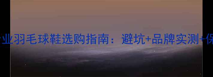 图片 🔥必入！专业羽毛球鞋选购指南：避坑+品牌实测+保养全攻略1