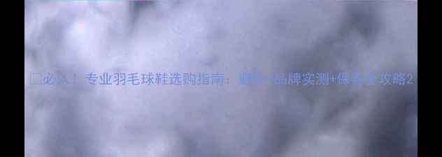 图片 🔥必入！专业羽毛球鞋选购指南：避坑+品牌实测+保养全攻略2