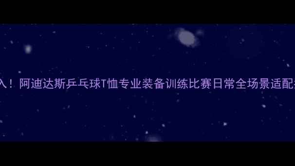 图片 🔥必入！阿迪达斯乒乓球T恤专业装备训练比赛日常全场景适配指南1
