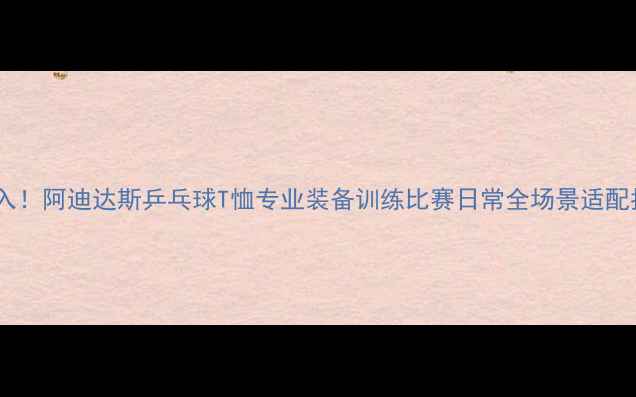 图片 🔥必入！阿迪达斯乒乓球T恤专业装备训练比赛日常全场景适配指南2
