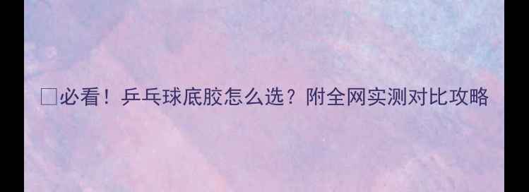 图片 🔥必看！乒乓球底胶怎么选？附全网实测对比攻略