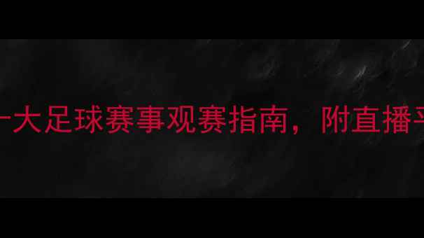 图片 🔥必看！全球十大足球赛事观赛指南，附直播平台+时间表🔥1