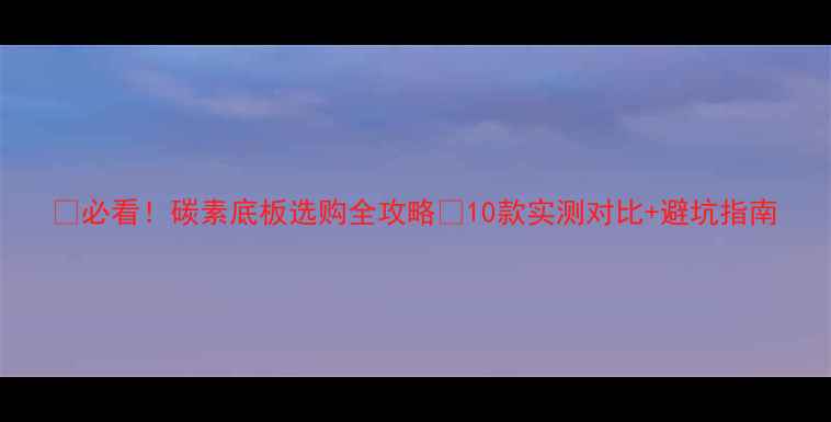 图片 🔥必看！碳素底板选购全攻略🔥10款实测对比+避坑指南