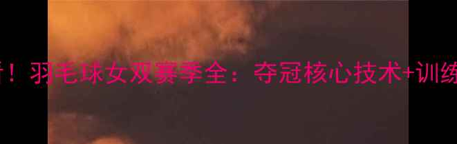 图片 🔥必看！羽毛球女双赛季全：夺冠核心技术+训练攻略1