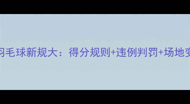 图片 🔥必看！羽毛球新规大：得分规则+违例判罚+场地变化全攻略