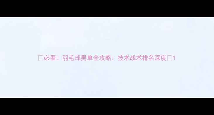 图片 🔥必看！羽毛球男单全攻略：技术战术排名深度🏸1