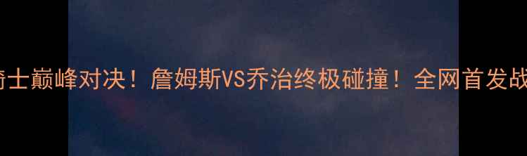 图片 🔥快船vs骑士巅峰对决！詹姆斯VS乔治终极碰撞！全网首发战报+深度🔥