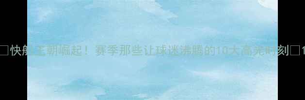 图片 🔥快船王朝崛起！赛季那些让球迷沸腾的10大高光时刻🔥1