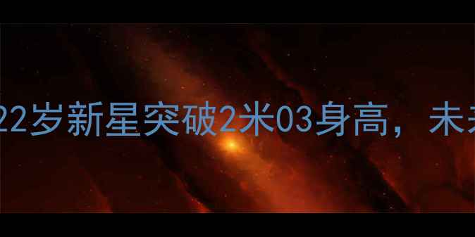 图片 🔥快船队天花板球员诞生！22岁新星突破2米03身高，未来能否挑战联盟第一人？🔥1