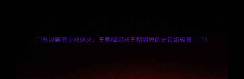 图片 🔥总决赛勇士VS热火：王朝崛起VS王朝崩塌的史诗级较量！🔥1