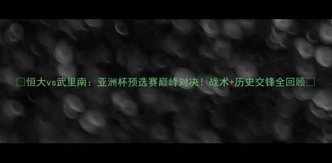 图片 🔥恒大vs武里南：亚洲杯预选赛巅峰对决！战术+历史交锋全回顾💥