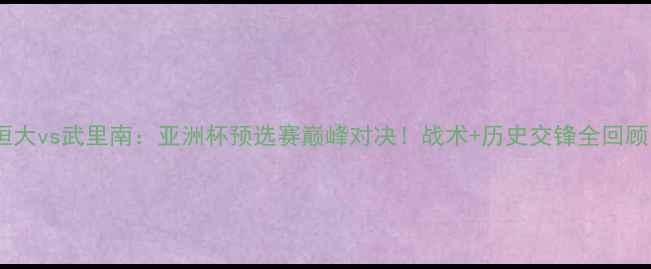 图片 🔥恒大vs武里南：亚洲杯预选赛巅峰对决！战术+历史交锋全回顾💥1