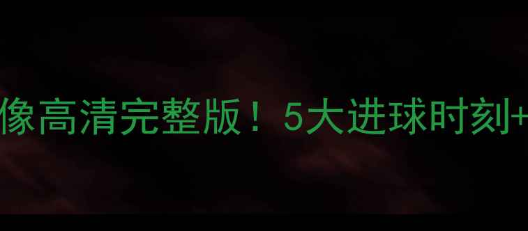 图片 🔥恒大比赛回放录像高清完整版！5大进球时刻+战术，球迷必看！