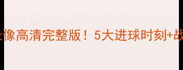 图片 🔥恒大比赛回放录像高清完整版！5大进球时刻+战术，球迷必看！2
